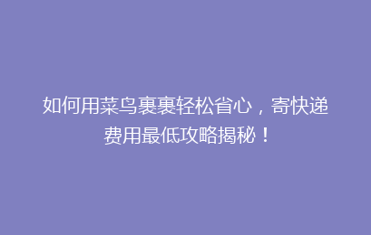 如何用菜鸟裹裹轻松省心，寄快递费用最低攻略揭秘！