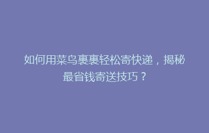 如何用菜鸟裹裹轻松寄快递，揭秘最省钱寄送技巧？