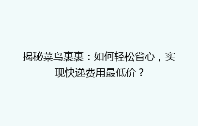 揭秘菜鸟裹裹：如何轻松省心，实现快递费用最低价？
