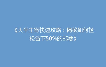 《大学生寄快递攻略：揭秘如何轻松省下50%的邮费》