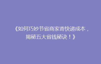 《如何巧妙节省商家寄快递成本，揭秘五大省钱秘诀！》