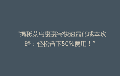 “揭秘菜鸟裹裹寄快递最低成本攻略：轻松省下50%费用！”