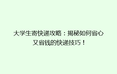 大学生寄快递攻略：揭秘如何省心又省钱的快递技巧！