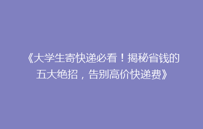 《大学生寄快递必看！揭秘省钱的五大绝招，告别高价快递费》