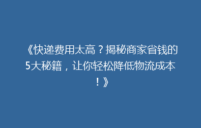 《快递费用太高?揭秘商家省钱的5大秘籍,让你轻松降低物流成本!》