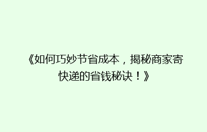 《如何巧妙节省成本,揭秘商家寄快递的省钱秘诀!》