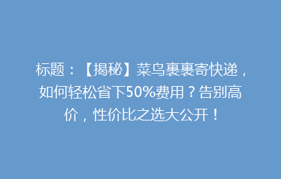 标题：【揭秘】菜鸟裹裹寄快递，如何轻松省下50%费用？告别高价，性价比之选大公开！