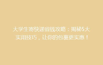大学生寄快递省钱攻略:揭秘5大实用技巧,让你的包裹更实惠!