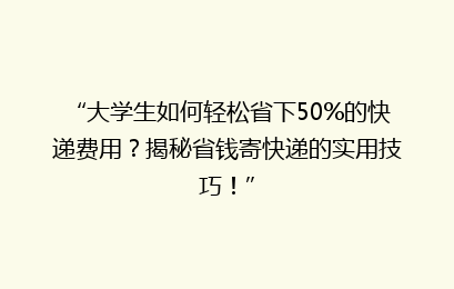 “大学生如何轻松省下50%的快递费用？揭秘省钱寄快递的实用技巧！”
