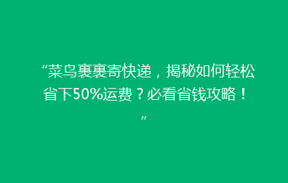 “菜鸟裹裹寄快递，揭秘如何轻松省下50%运费？必看省钱攻略！”