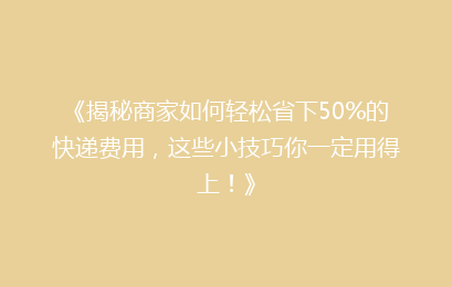 《揭秘商家如何轻松省下50%的快递费用，这些小技巧你一定用得上！》