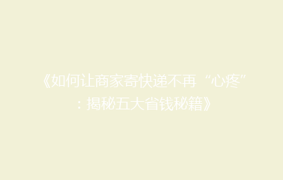《如何让商家寄快递不再“心疼”:揭秘五大省钱秘籍》