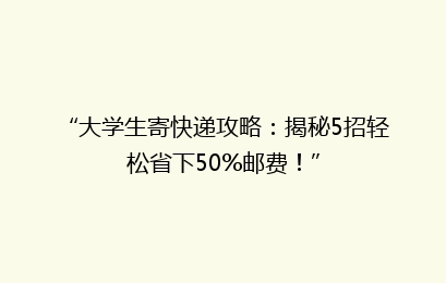 “大学生寄快递攻略：揭秘5招轻松省下50%邮费！”