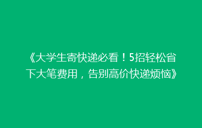 《大学生寄快递必看!5招轻松省下大笔费用,告别高价快递烦恼》