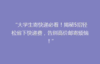 “大学生寄快递必看!揭秘5招轻松省下快递费,告别高价邮寄烦恼!”