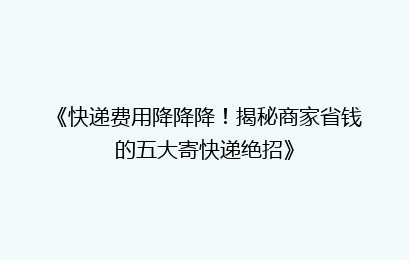 《快递费用降降降!揭秘商家省钱的五大寄快递绝招》