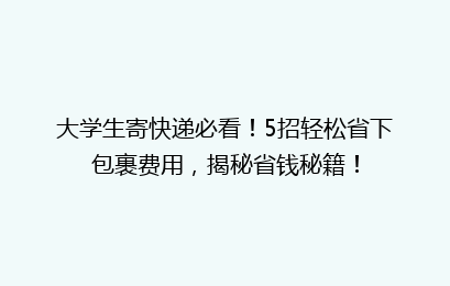 大学生寄快递必看！5招轻松省下包裹费用，揭秘省钱秘籍！