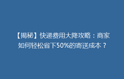 【揭秘】快递费用大降攻略：商家如何轻松省下50%的寄送成本？