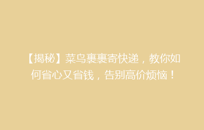【揭秘】菜鸟裹裹寄快递，教你如何省心又省钱，告别高价烦恼！
