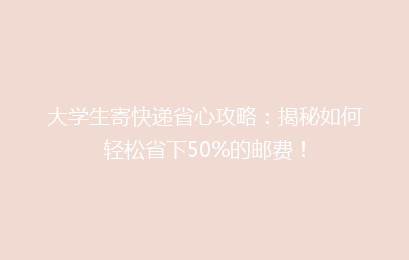 大学生寄快递省心攻略：揭秘如何轻松省下50%的邮费！