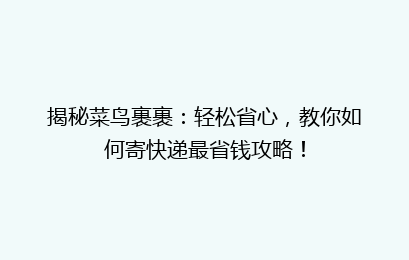 揭秘菜鸟裹裹：轻松省心，教你如何寄快递最省钱攻略！