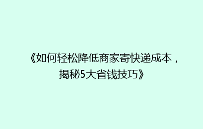 《如何轻松降低商家寄快递成本,揭秘5大省钱技巧》