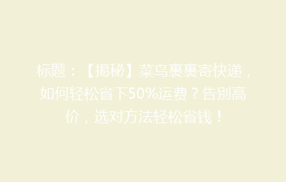 标题：【揭秘】菜鸟裹裹寄快递，如何轻松省下50%运费？告别高价，选对方法轻松省钱！