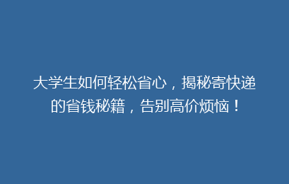 大学生如何轻松省心，揭秘寄快递的省钱秘籍，告别高价烦恼！