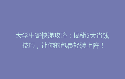 大学生寄快递攻略:揭秘5大省钱技巧,让你的包裹轻装上阵!