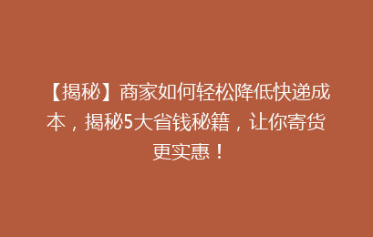 【揭秘】商家如何轻松降低快递成本,揭秘5大省钱秘籍,让你寄货更实惠!