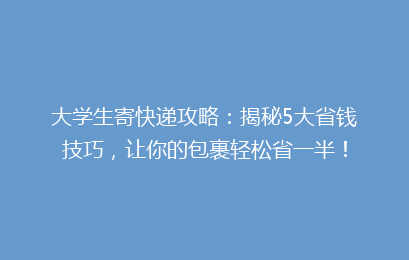 大学生寄快递攻略：揭秘5大省钱技巧，让你的包裹轻松省一半！