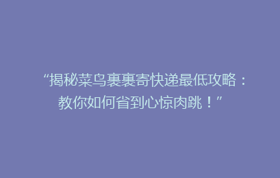 “揭秘菜鸟裹裹寄快递最低攻略：教你如何省到心惊肉跳！”