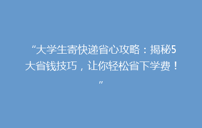 “大学生寄快递省心攻略:揭秘5大省钱技巧,让你轻松省下学费!”