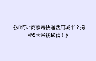 《如何让商家寄快递费用减半？揭秘5大省钱秘籍！》