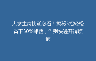 大学生寄快递必看!揭秘5招轻松省下50%邮费,告别快递开销烦恼