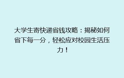 大学生寄快递省钱攻略:揭秘如何省下每一分,轻松应对校园生活压力!