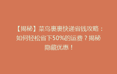 【揭秘】菜鸟裹裹快递省钱攻略：如何轻松省下50%的运费？揭秘隐藏优惠！