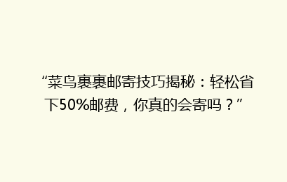 “菜鸟裹裹邮寄技巧揭秘：轻松省下50%邮费，你真的会寄吗？”