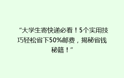 “大学生寄快递必看！5个实用技巧轻松省下50%邮费，揭秘省钱秘籍！”