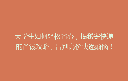 大学生如何轻松省心,揭秘寄快递的省钱攻略,告别高价快递烦恼!