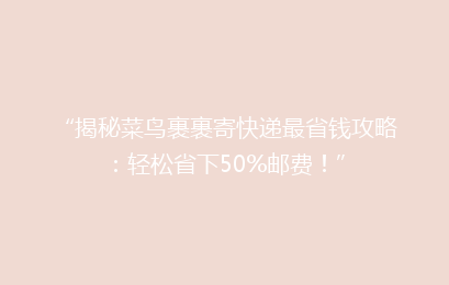 “揭秘菜鸟裹裹寄快递最省钱攻略：轻松省下50%邮费！”