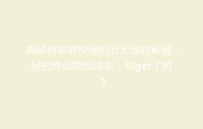 揭秘商家寄快递的五大省钱秘籍,轻松降低物流成本,你get了吗?