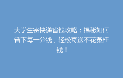 大学生寄快递省钱攻略:揭秘如何省下每一分钱,轻松寄送不花冤枉钱!