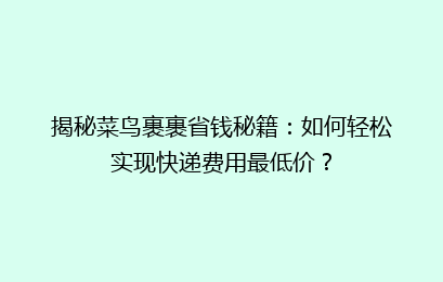 揭秘菜鸟裹裹省钱秘籍：如何轻松实现快递费用最低价？