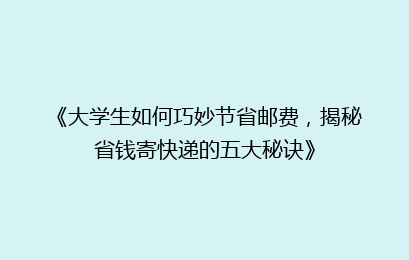 《大学生如何巧妙节省邮费，揭秘省钱寄快递的五大秘诀》