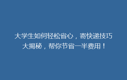 大学生如何轻松省心，寄快递技巧大揭秘，帮你节省一半费用！