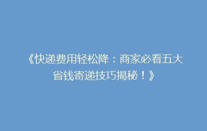 《快递费用轻松降：商家必看五大省钱寄递技巧揭秘！》