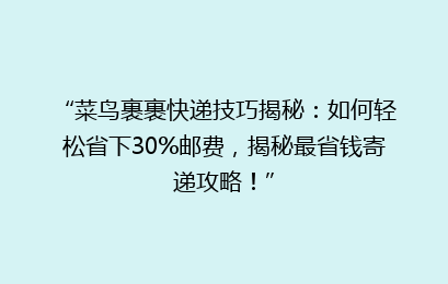 “菜鸟裹裹快递技巧揭秘：如何轻松省下30%邮费，揭秘最省钱寄递攻略！”