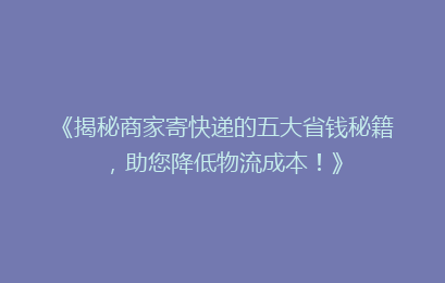 《揭秘商家寄快递的五大省钱秘籍,助您降低物流成本!》