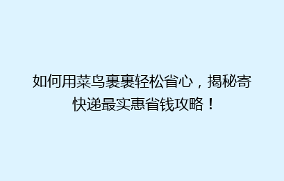 如何用菜鸟裹裹轻松省心，揭秘寄快递最实惠省钱攻略！